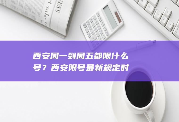 西安周一到周五都限什么号？西安限号最新规定时间？