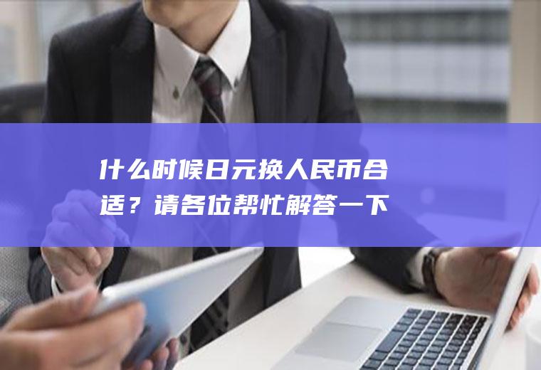 什么时候日元换人民币合适？请各位帮忙解答一下，假设汇率为，美元/日元=145.30/40英镑/日元=1.8485/95求英镑兑日元，解答过程要详细点？