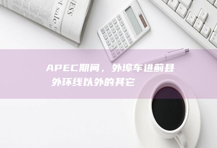 APEC期间，外埠车进蓟县或外环线以外的其它县区也限行？apec蓝什么意思？