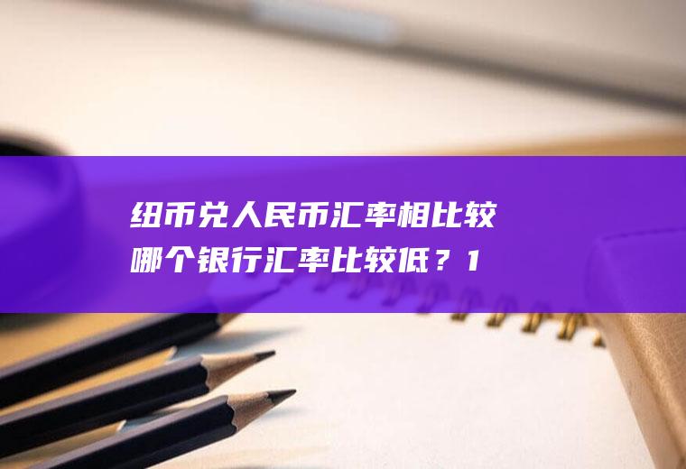 纽币兑人民币汇率相比较哪个银行汇率比较低？1000万纽币等于多少人民币？