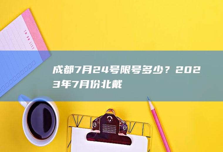 成都7月24号限号多少？2023年7月份北戴河限号吗？