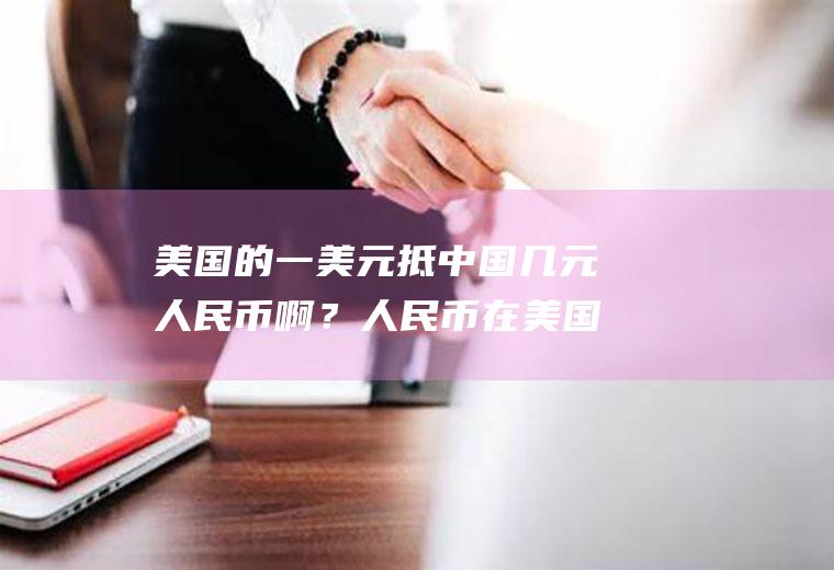 美国的一美元抵中国几元人民币啊？人民币在美国多少？