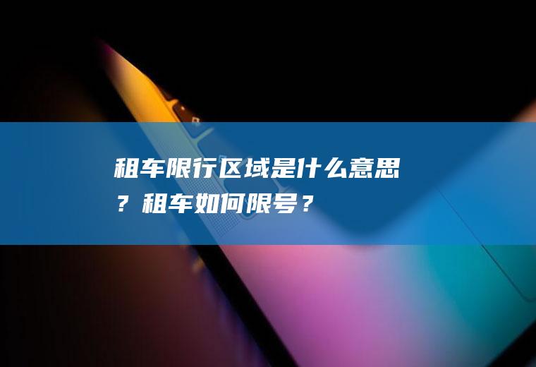 租车限行区域是什么意思？租车如何限号？
