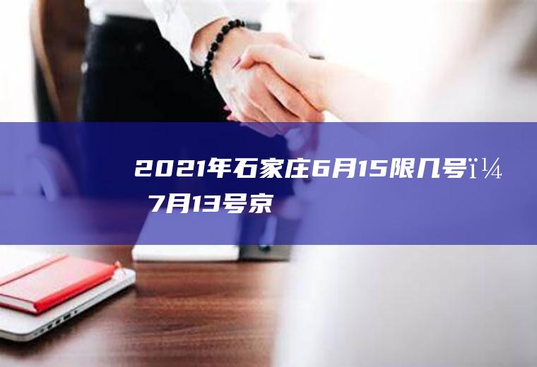 2021年石家庄6月15限几号？7月13号京津冀汽车限号吗？