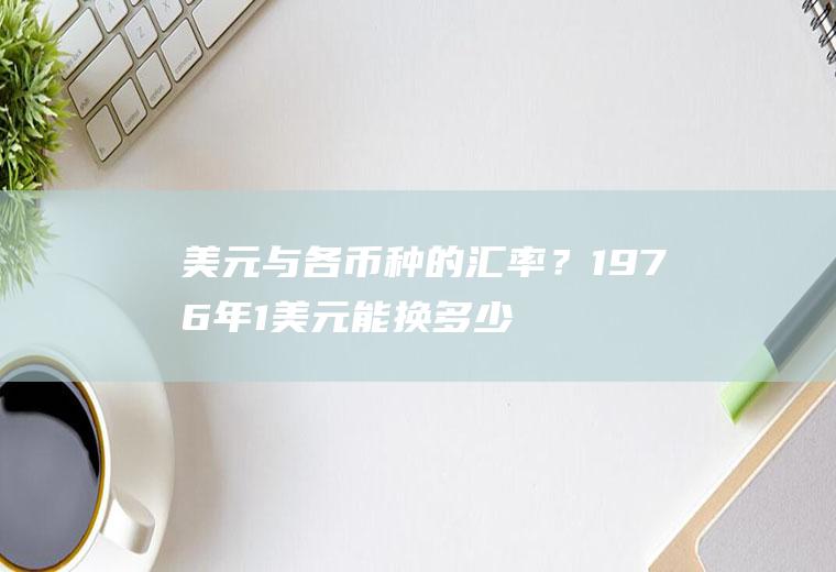 美元与各币种的汇率？1976年1美元能换多少人民币？