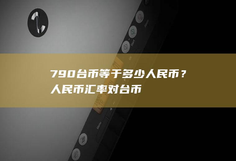 790台币等于多少人民币？人民币汇率对台币