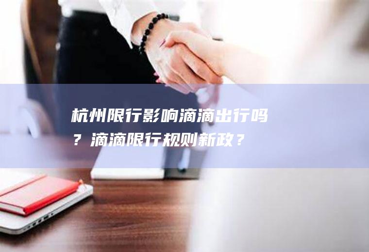 杭州限行影响滴滴出行吗？滴滴限行规则新政？