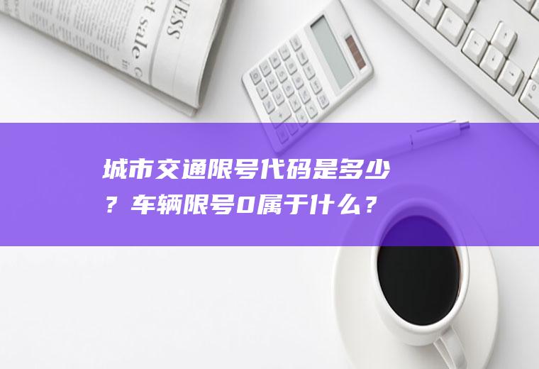 城市交通限号代码是多少？车辆限号0属于什么？