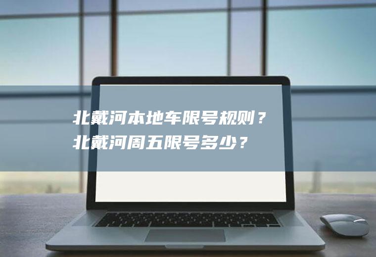 北戴河本地车限号规则？北戴河周五限号多少？