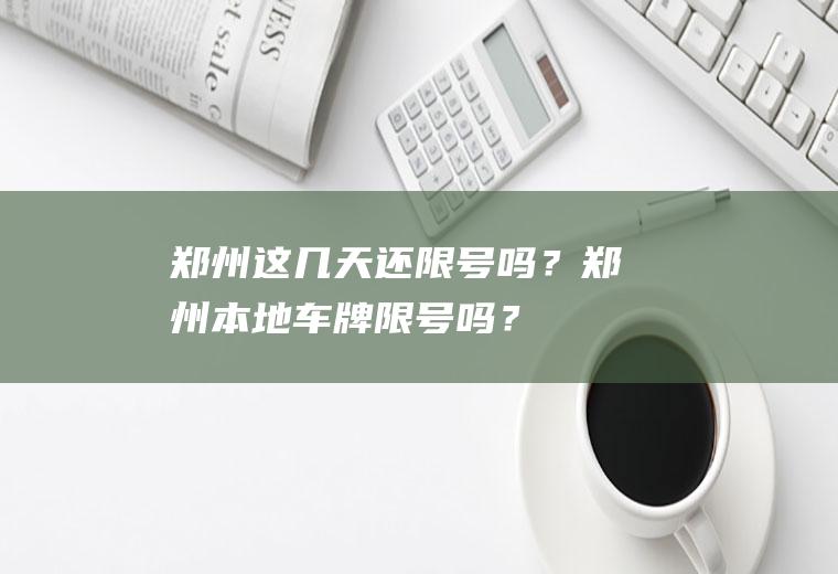 郑州这几天还限号吗？郑州本地车牌限号吗？