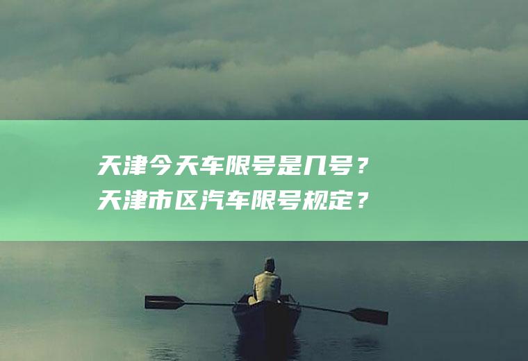 天津今天车限号是几号？天津市区汽车限号规定？