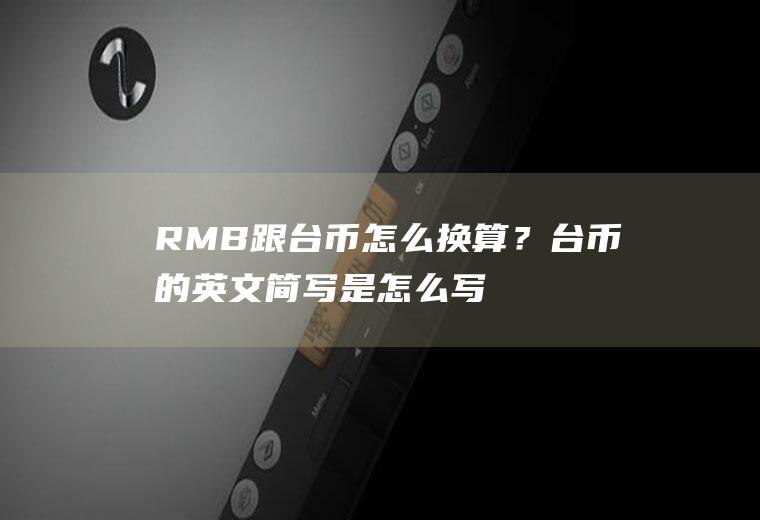 RMB跟台币怎么换算？台币的英文简写是怎么写的？人民对台币汇率