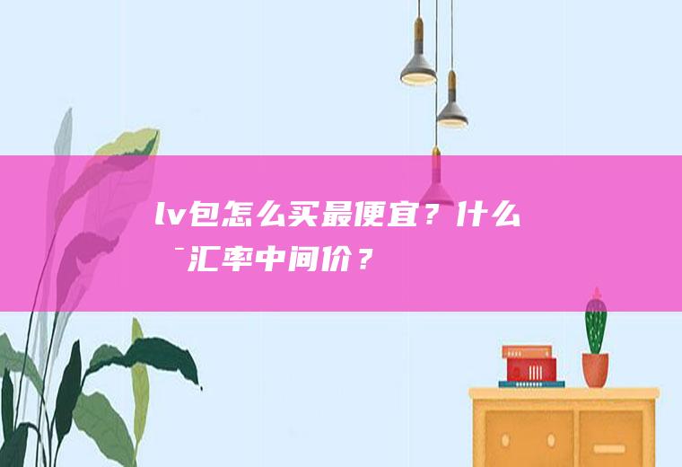 lv包怎么买最便宜？什么是“汇率中间价”？