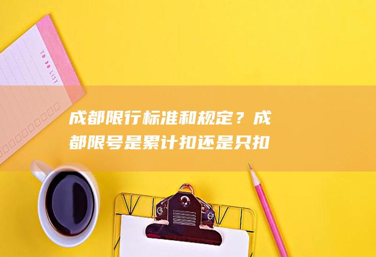 成都限行标准和规定？成都限号是累计扣还是只扣一次？