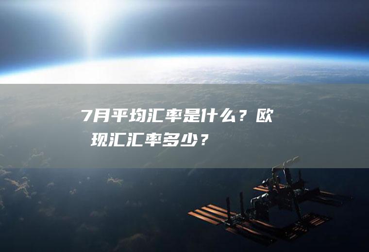 7月平均汇率是什么？欧元现汇汇率多少？