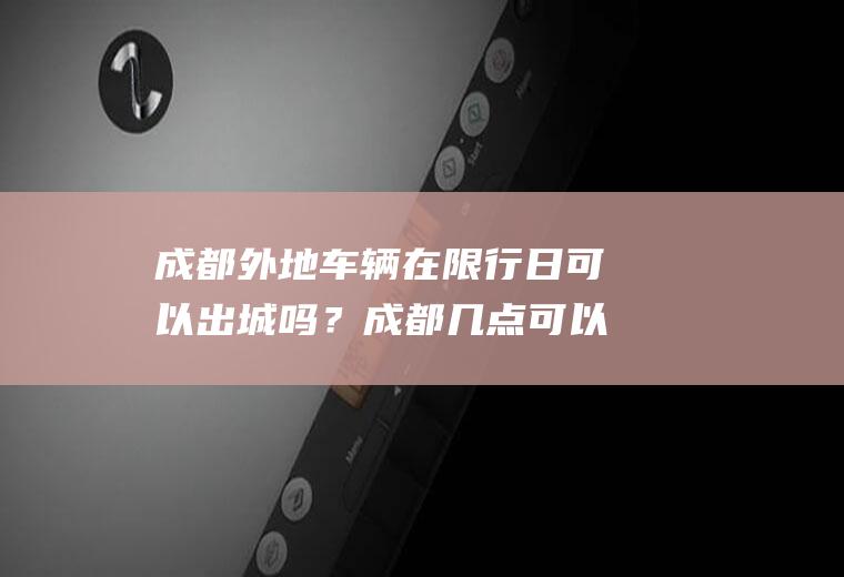 成都外地车辆在限行日可以出城吗？成都几点可以出城？