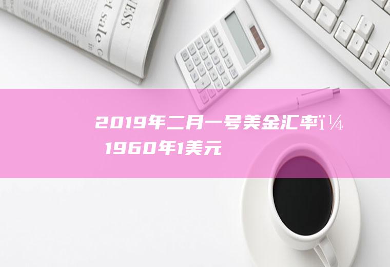 2019年二月一号美金汇率？1960年1美元兑换人民币多少元？