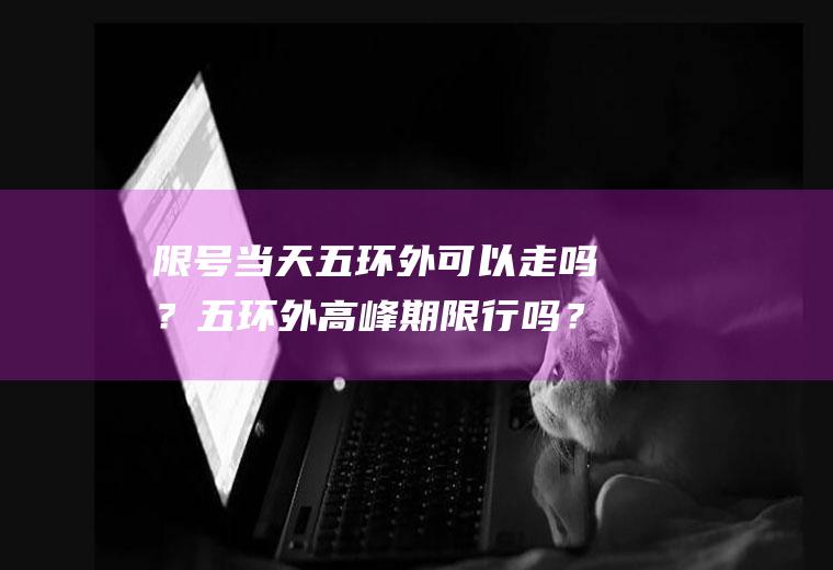 限号当天五环外可以走吗？五环外高峰期限行吗？