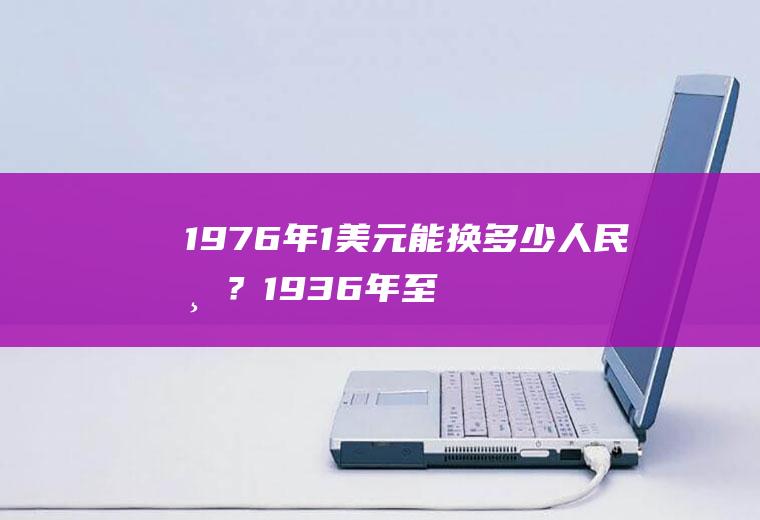 1976年1美元能换多少人民币？1936年至1945年，美元，英镑，法郎，马克，卢布的汇率？