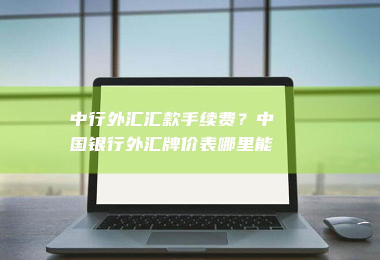 中行外汇汇款手续费？中国银行外汇牌价表哪里能查到？