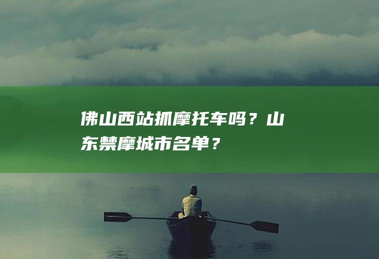 佛山西站抓摩托车吗？山东禁摩城市名单？