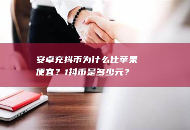 安卓充抖币为什么比苹果便宜？1抖币是多少元？