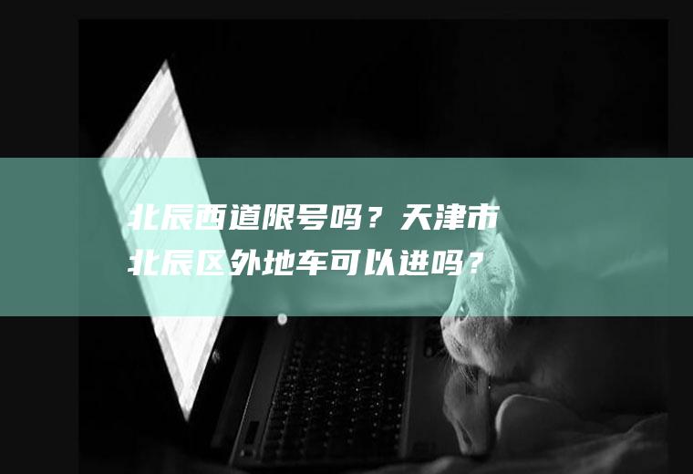北辰西道限号吗？天津市北辰区外地车可以进吗？