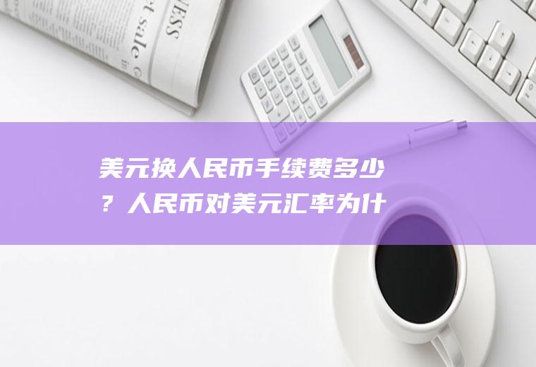 美元换人民币手续费多少？人民币对美元汇率为什么叫跌破？