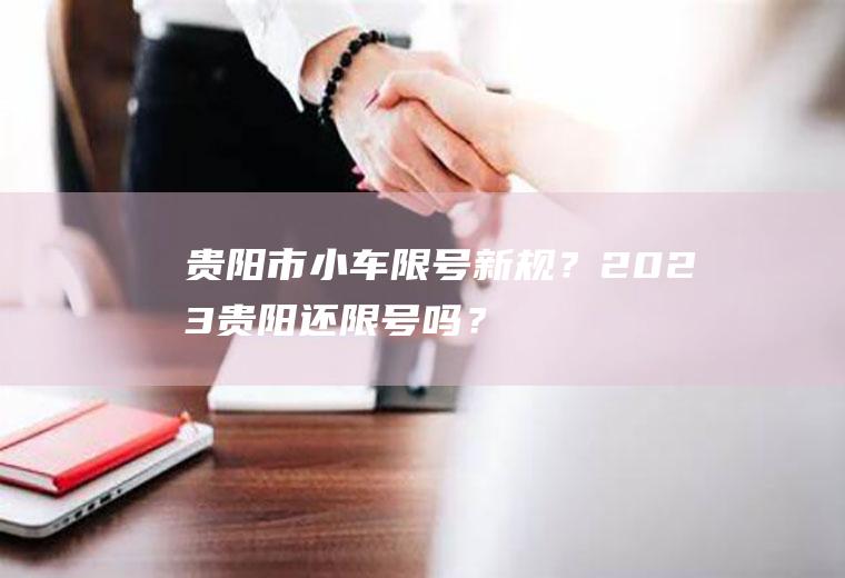 贵阳市小车限号新规？2023贵阳还限号吗？