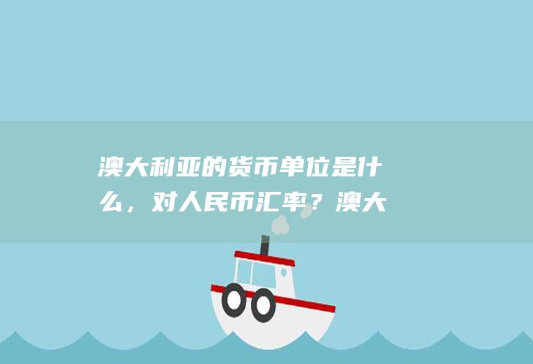 澳大利亚的货币单位是什么，对人民币汇率？澳大利亚汇率人民币
