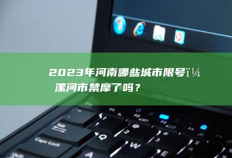 2023年河南哪些城市限号？漯河市禁摩了吗？