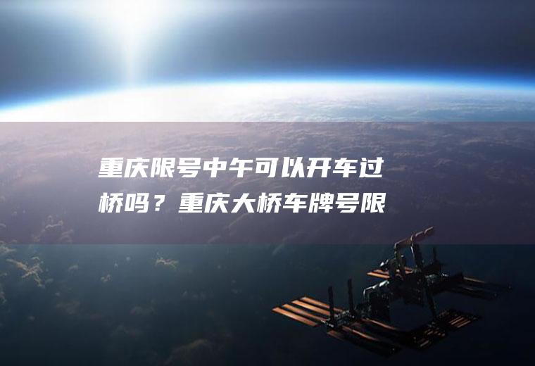 重庆限号中午可以开车过桥吗？重庆大桥车牌号限行规定怎么处罚？