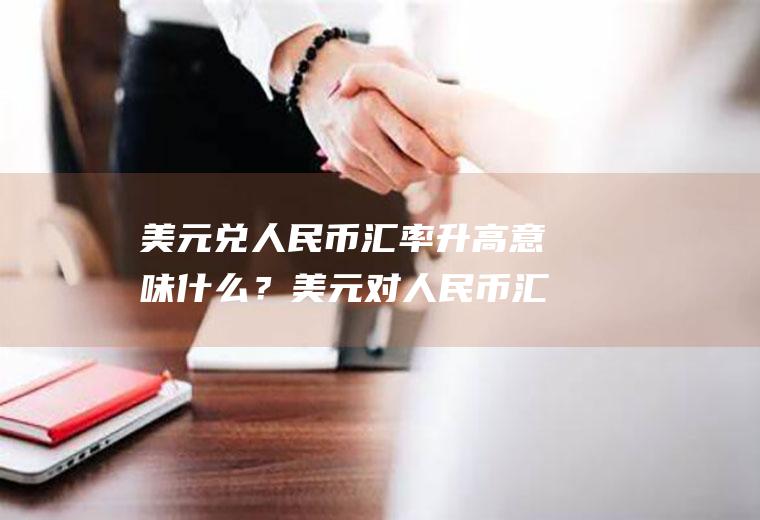 美元兑人民币汇率升高意味什么？美元对人民币汇率走势