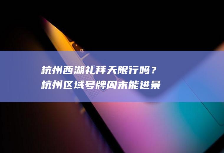 杭州西湖礼拜天限行吗？杭州区域号牌周末能进景区么？