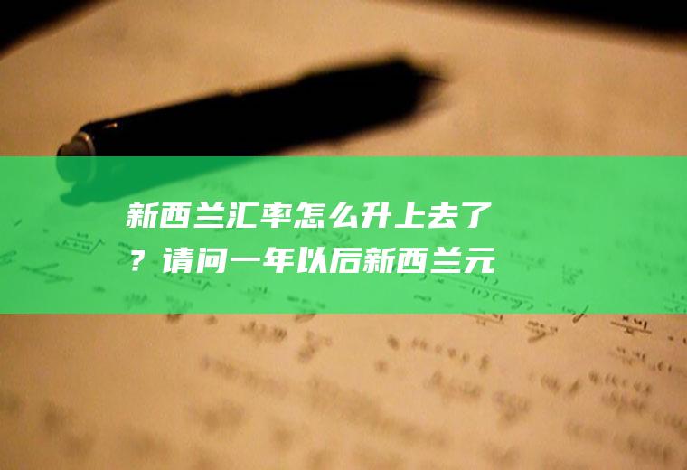 新西兰汇率怎么升上去了?请问一年以后新西兰元
