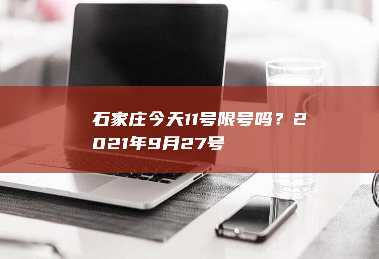 石家庄今天11号限号吗？2021年9月27号限号多少？