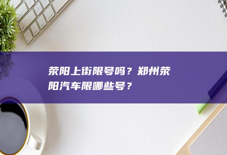 荥阳上街限号吗？郑州荥阳汽车限哪些号？