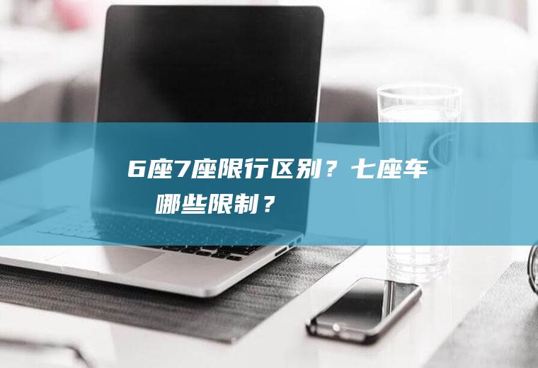 6座7座限行区别？七座车有哪些限制？