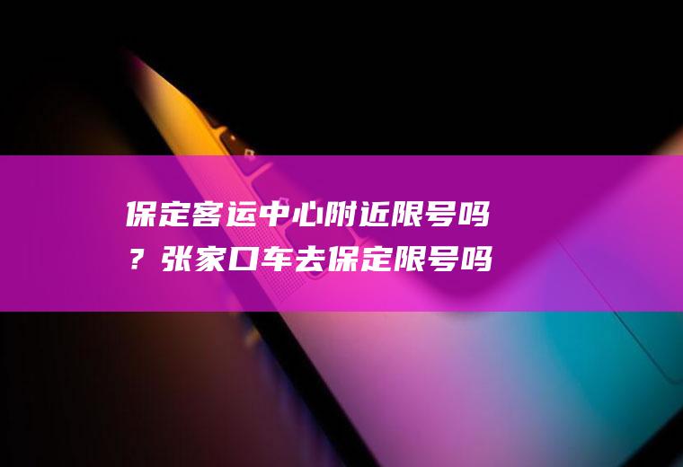 保定客运中心附近限号吗？张家口车去保定限号吗？
