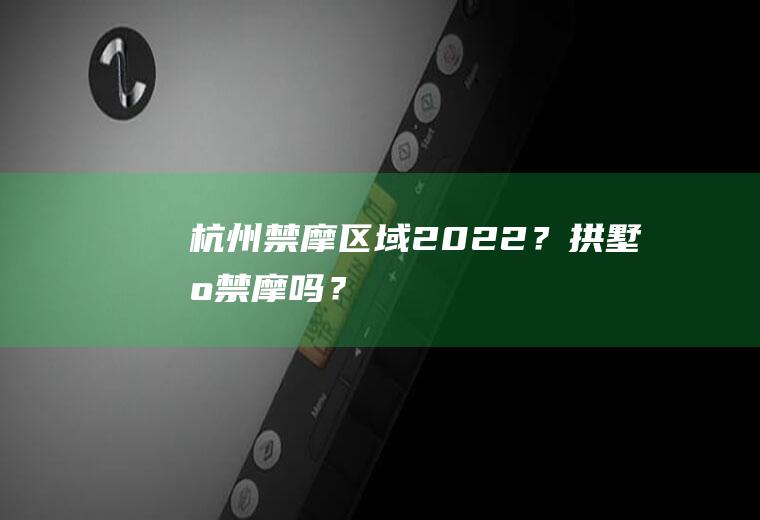 杭州禁摩区域2022？拱墅区禁摩吗？