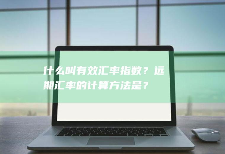 什么叫有效汇率指数？远期汇率的计算方法是？