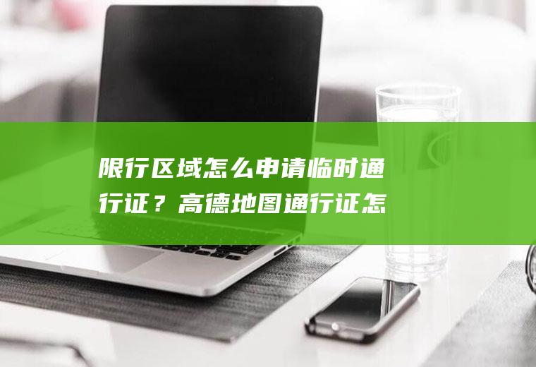限行区域怎么申请临时通行证？高德地图通行证怎么弄？