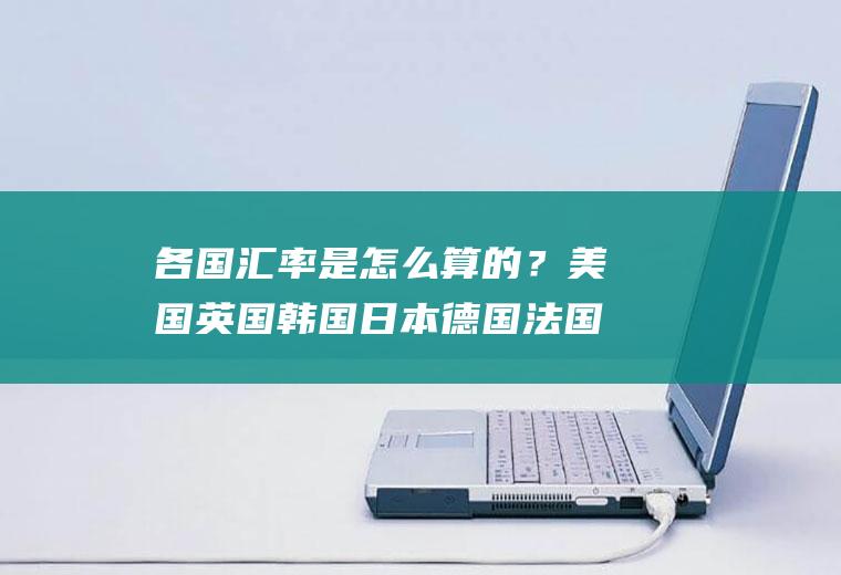 各国汇率是怎么算的？美国英国韩国日本德国法国俄罗斯的货币单位和外汇汇率是多少？