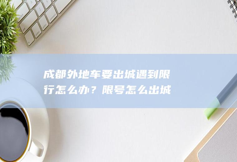 成都外地车要出城遇到限行怎么办？限号怎么出城区？