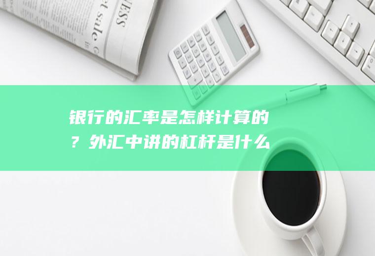 银行的汇率是怎样计算的？外汇中讲的杠杆是什么意思？