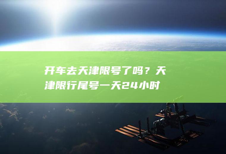 开车去天津限号了吗？天津限行尾号一天24小时都限吗？