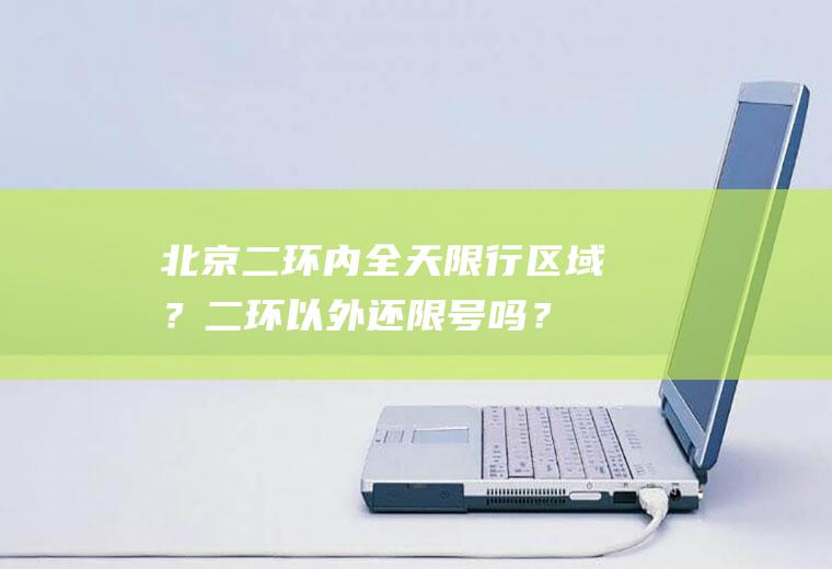 北京二环内全天限行区域？二环以外还限号吗？
