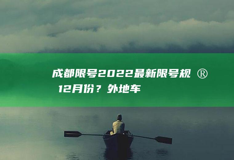 成都限号2022最新限号规定12月份？外地车进成都最新规定？