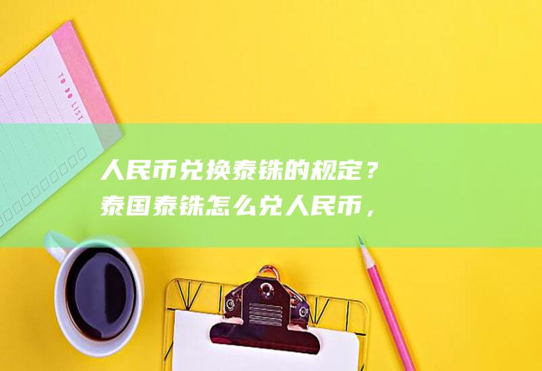 人民币兑换泰铢的规定？泰国泰铢怎么兑人民币，有什么条件？