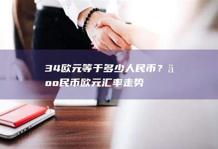 34欧元等于多少人民币？人民币欧元汇率走势
